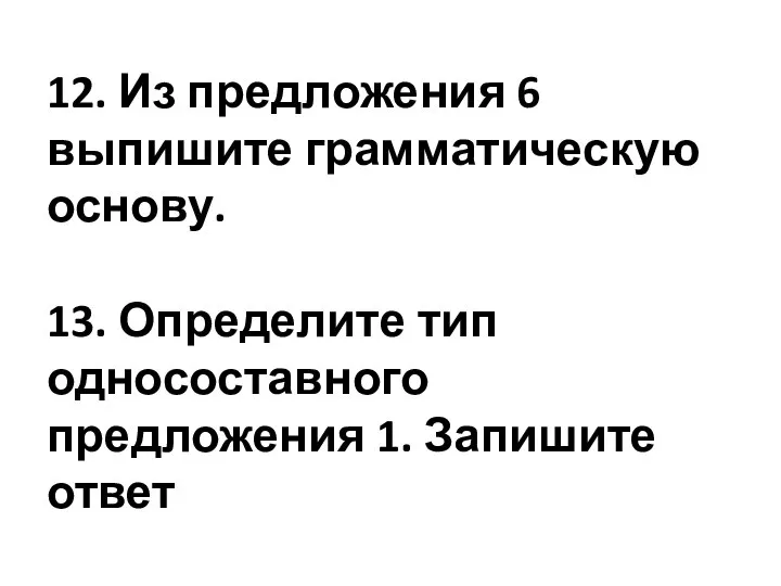 12. Из предложения 6 выпишите грамматическую основу. 13. Определите тип односоставного предложения 1. Запишите ответ