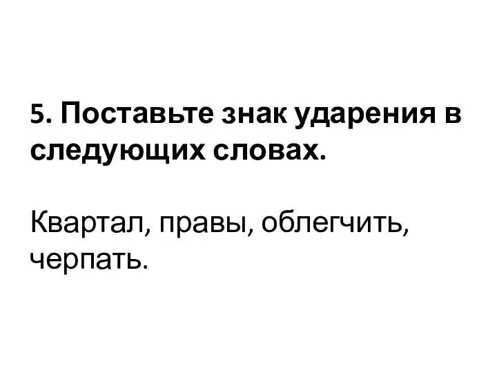 5. Поставьте знак ударения в следующих словах. Квартал, правы, облегчить, черпать.