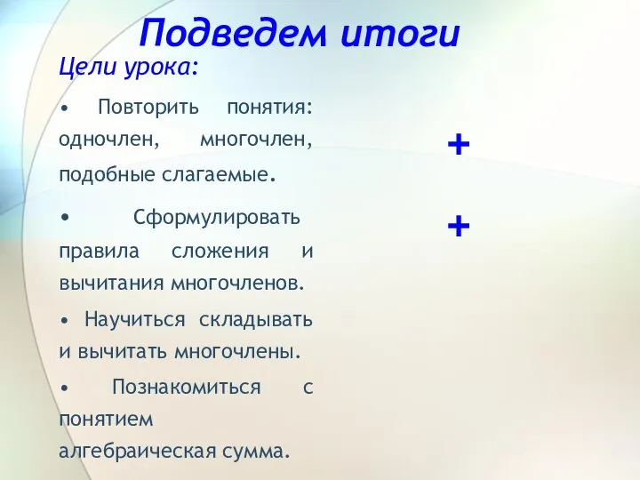 Подведем итоги Цели урока: • Повторить понятия: одночлен, многочлен, подобные слагаемые.