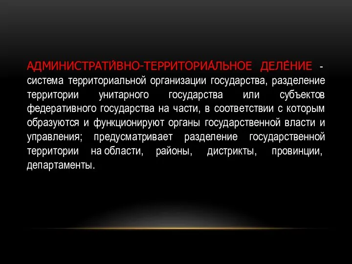 АДМИНИСТРАТИ́ВНО-ТЕРРИТОРИА́ЛЬНОЕ ДЕЛЕ́НИЕ - система территориальной организации государства, разделение территории унитарного государства