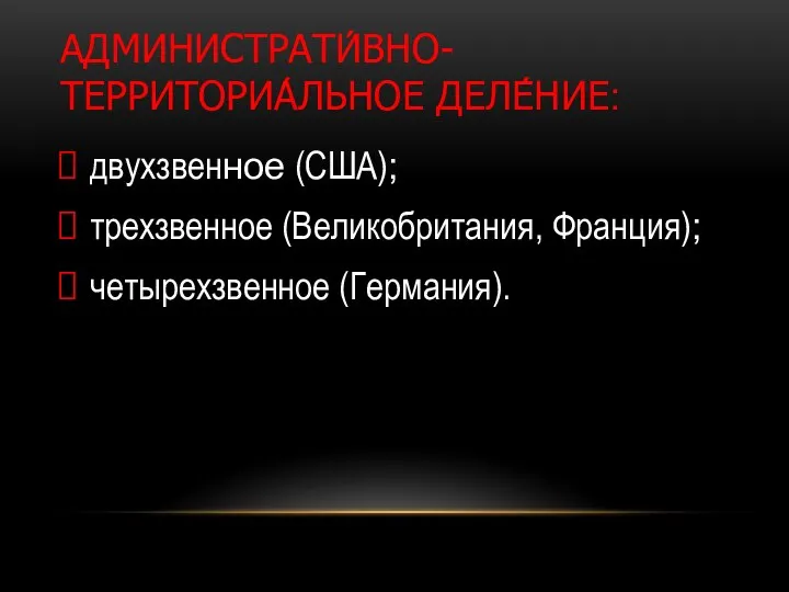 АДМИНИСТРАТИ́ВНО-ТЕРРИТОРИА́ЛЬНОЕ ДЕЛЕ́НИЕ: двухзвенное (США); трехзвенное (Великобритания, Франция); четырехзвенное (Германия).