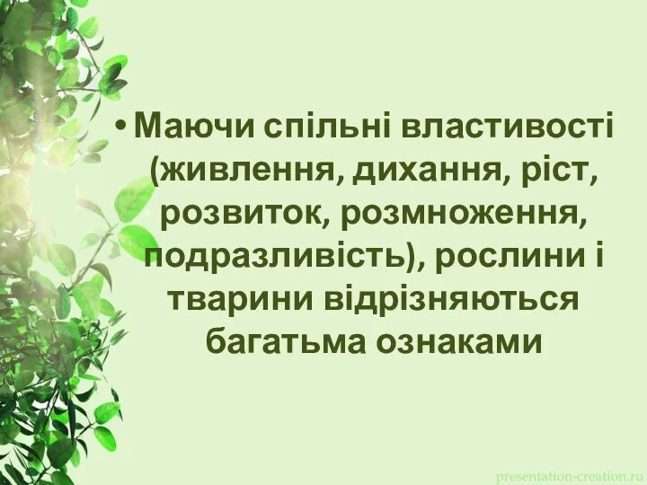 Маючи спільні властивості (живлення, дихання, ріст, розвиток, розмноження, подразливість), рослини і тварини відрізняються багатьма ознаками