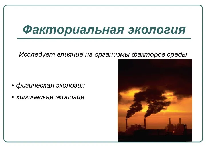 Факториальная экология Исследует влияние на организмы факторов среды физическая экология химическая экология