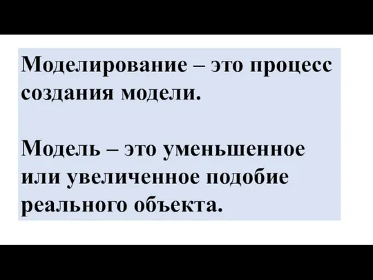 Моделирование – это процесс создания модели. Модель – это уменьшенное или увеличенное подобие реального объекта.