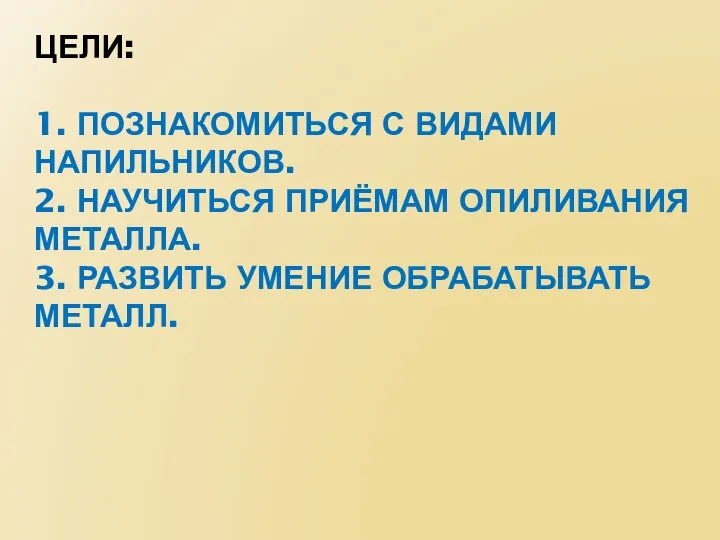 ЦЕЛИ: 1. ПОЗНАКОМИТЬСЯ С ВИДАМИ НАПИЛЬНИКОВ. 2. НАУЧИТЬСЯ ПРИЁМАМ ОПИЛИВАНИЯ МЕТАЛЛА. 3. РАЗВИТЬ УМЕНИЕ ОБРАБАТЫВАТЬ МЕТАЛЛ.