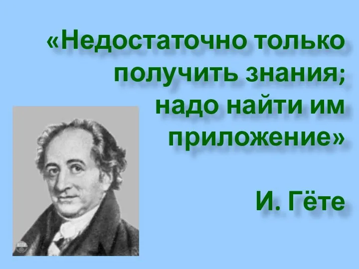 «Недостаточно только получить знания; надо найти им приложение» И. Гёте