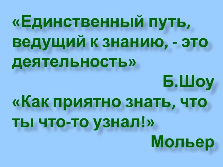 «Единственный путь, ведущий к знанию, - это деятельность» Б.Шоу «Как приятно