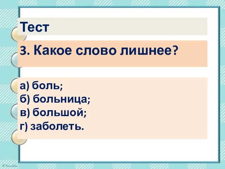 Тест 3. Какое слово лишнее? а) боль; б) больница; в) большой; г) заболеть.