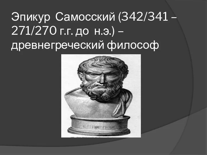 Эпикур Самосский (342/341 – 271/270 г.г. до н.э.) –древнегреческий философ