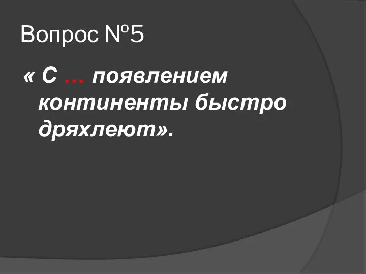 Вопрос №5 « С … появлением континенты быстро дряхлеют».