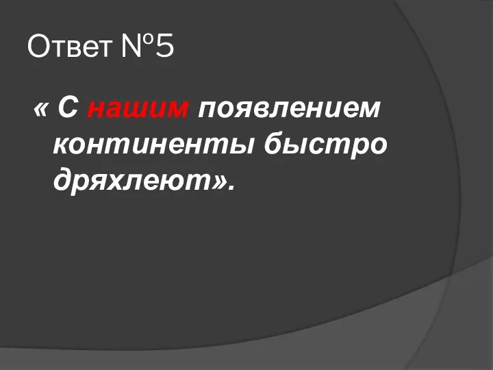 Ответ №5 « С нашим появлением континенты быстро дряхлеют».