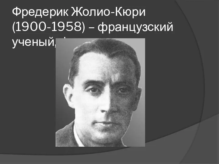 Фредерик Жолио-Кюри (1900-1958) – французский ученый, физик