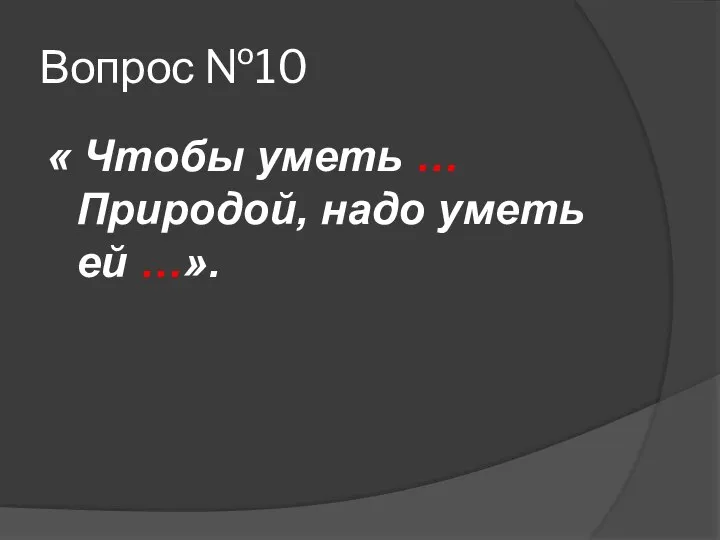 Вопрос №10 « Чтобы уметь … Природой, надо уметь ей …».