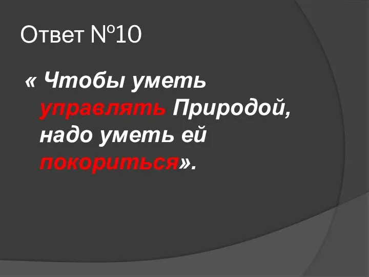 Ответ №10 « Чтобы уметь управлять Природой, надо уметь ей покориться».