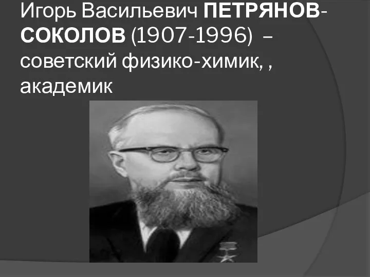 Игорь Васильевич ПЕТРЯНОВ-СОКОЛОВ (1907-1996) – советский физико-химик, , академик