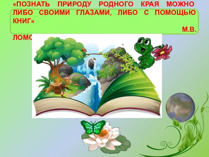 «ПОЗНАТЬ ПРИРОДУ РОДНОГО КРАЯ МОЖНО ЛИБО СВОИМИ ГЛАЗАМИ, ЛИБО С ПОМОЩЬЮ КНИГ» М.В. ЛОМОНОСОВ