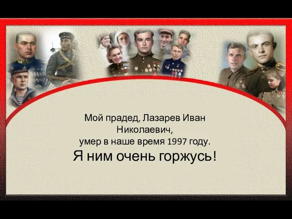 Мой прадед, Лазарев Иван Николаевич, умер в наше время 1997 году. Я ним очень горжусь!