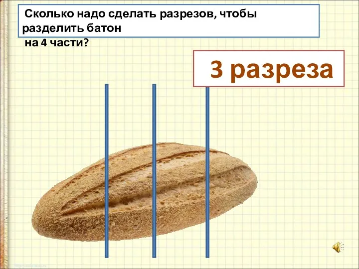 Сколько надо сделать разрезов, чтобы разделить батон на 4 части? 3 разреза