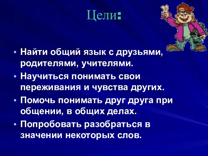 Цели: Найти общий язык с друзьями, родителями, учителями. Научиться понимать свои