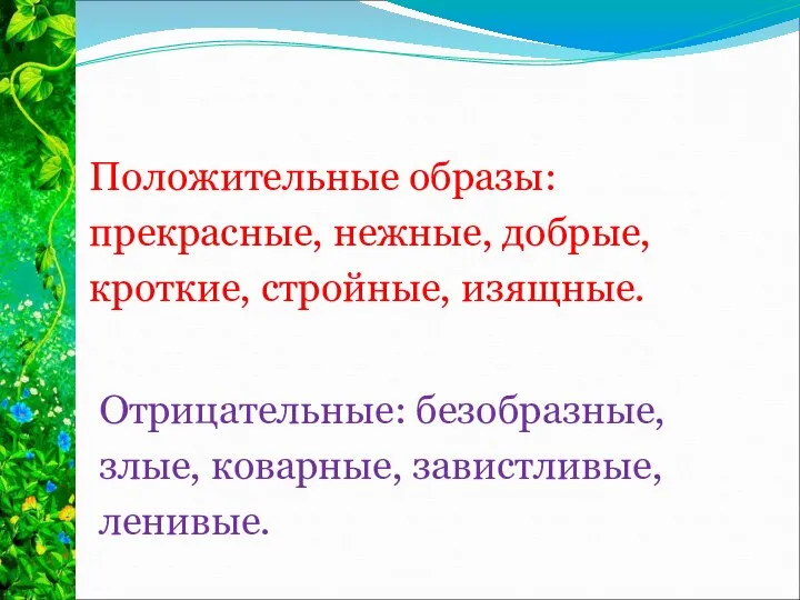 Положительные образы: прекрасные, нежные, добрые, кроткие, стройные, изящ­ные. Отрицательные: безобразные, злые, коварные, завистливые, ленивые.