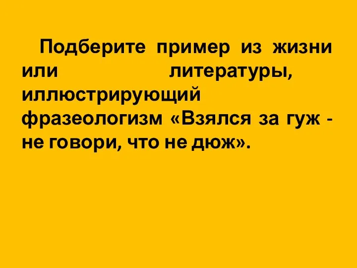 Подберите пример из жизни или литературы, иллюстрирующий фразеологизм «Взялся за гуж