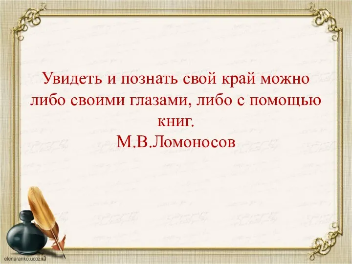 Увидеть и познать свой край можно либо своими глазами, либо с помощью книг. М.В.Ломоносов