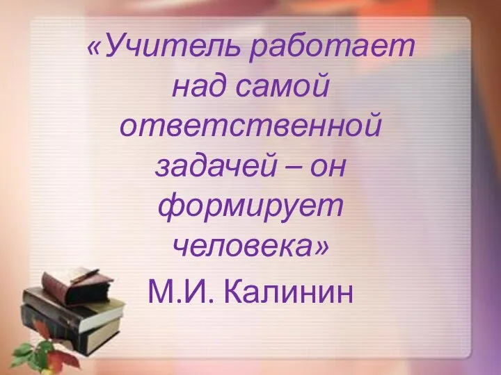 «Учитель работает над самой ответственной задачей – он формирует человека» М.И. Калинин