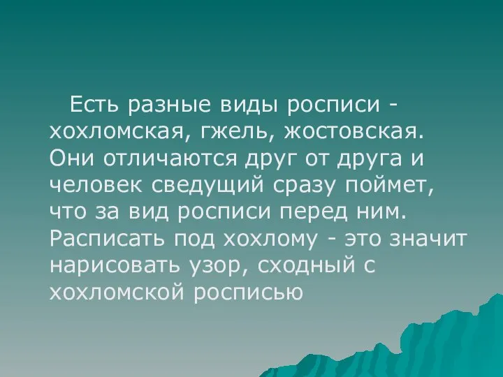 Есть разные виды росписи - хохломская, гжель, жостовская. Они отличаются друг