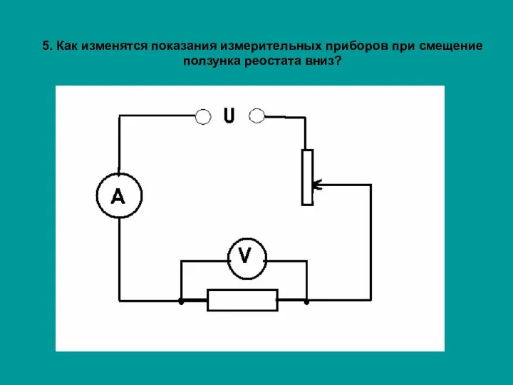 5. Как изменятся показания измерительных приборов при смещение ползунка реостата вниз?