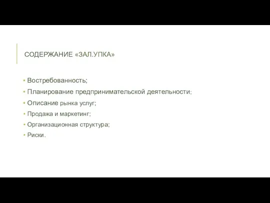 СОДЕРЖАНИЕ «ЗАЛ.УПКА» Востребованность; Планирование предпринимательской деятельности; Описание рынка услуг; Продажа и маркетинг; Организационная структура; Риски.