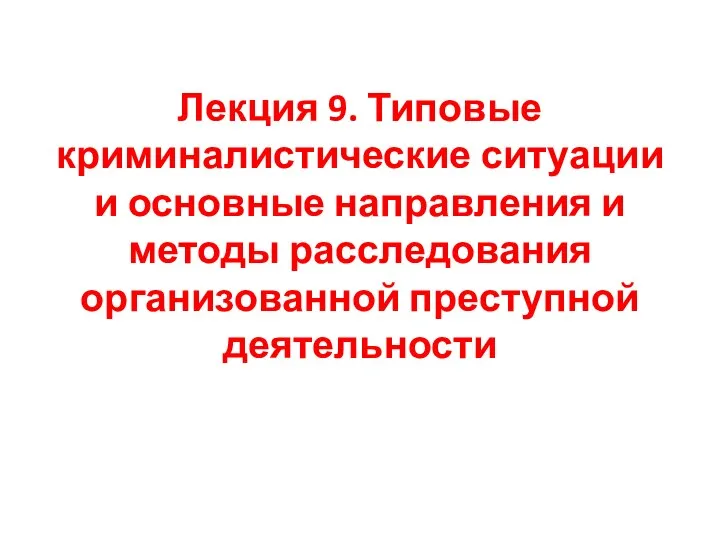 Лекция 9. Типовые криминалистические ситуации и основные направления и методы расследования организованной преступной деятельности