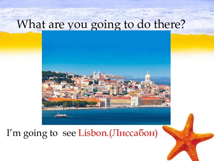 What are you going to do there? I’m going to see Lisbon.(Лиссабон)