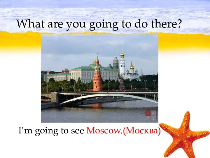 What are you going to do there? I’m going to see Moscow.(Москва)