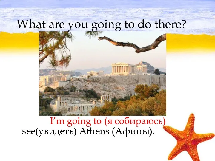 What are you going to do there? I’m going to (я собираюсь) see(увидеть) Athens (Афины).