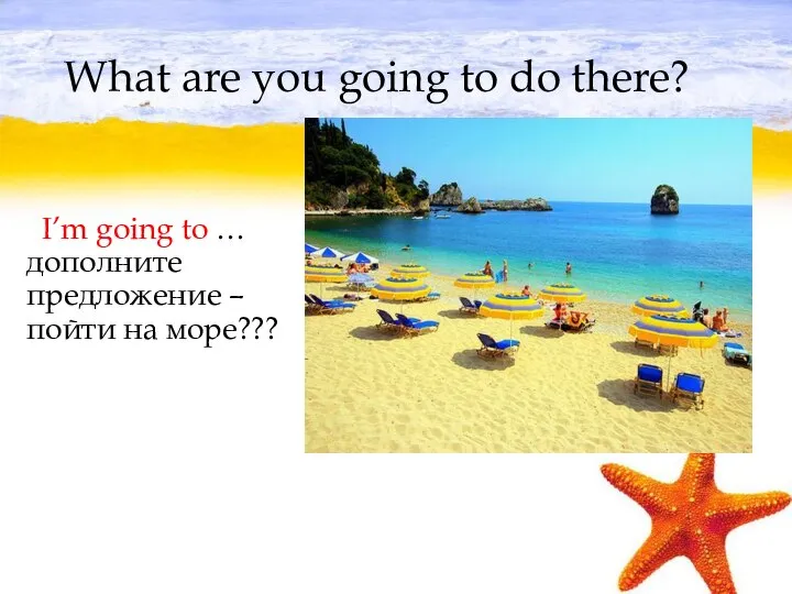 What are you going to do there? I’m going to … дополните предложение –пойти на море???