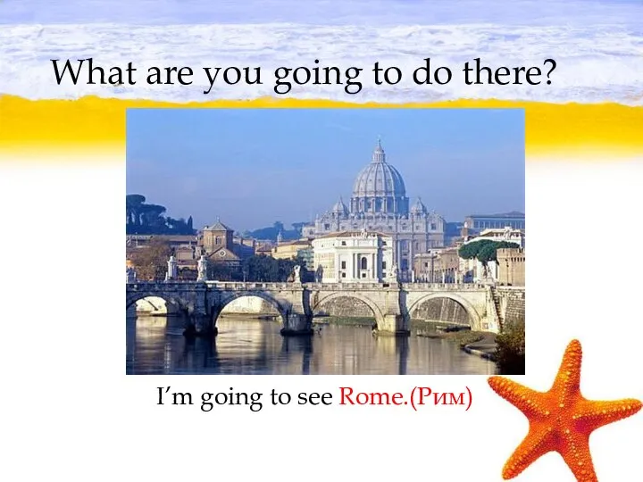 What are you going to do there? I’m going to see Rome.(Рим)