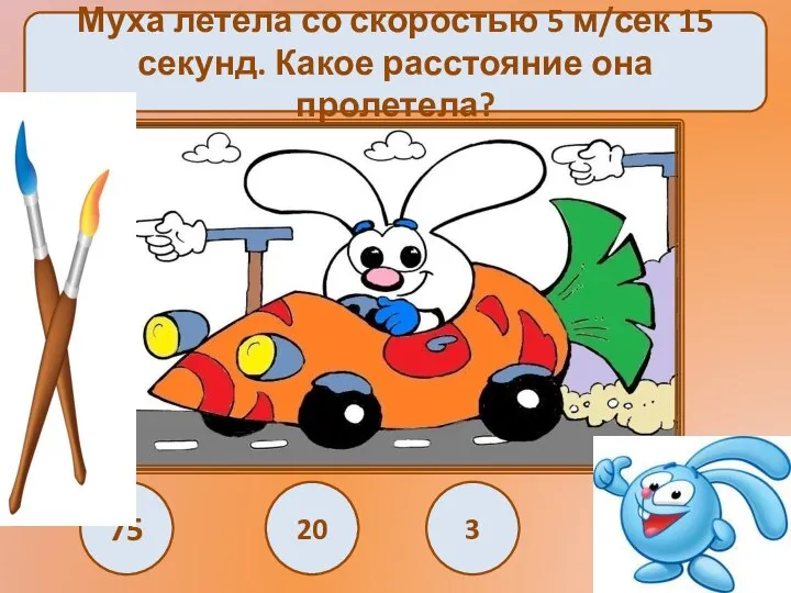 Муха летела со скоростью 5 м/сек 15 секунд. Какое расстояние она пролетела? 75 3 20