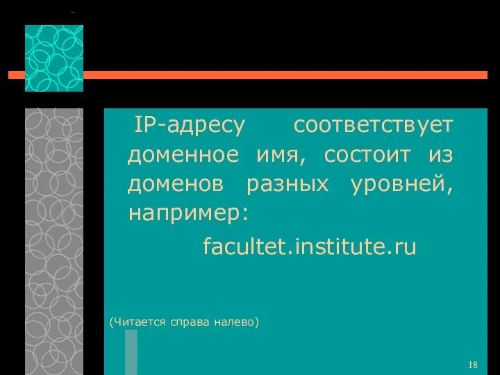 IP-адресу соответствует доменное имя, состоит из доменов разных уровней, например: facultet.institute.ru (Читается справа налево)