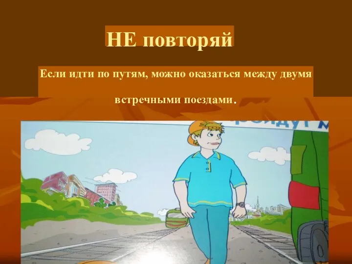 НЕ повторяй Если идти по путям, можно оказаться между двумя встречными поездами.