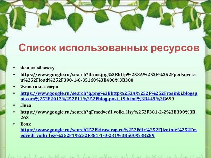 Список использованных ресурсов Фон на обложку https://www.google.ru/search?tbm=.jpg%3Bhttp%253A%252F%252Fpedsovet.su%252Fload%252F390-1-0-35160%3B400%3B300 Животные севера https://www.google.ru/search?q.png%3Bhttp%253A%252F%252Frosinki.blogspot.com%252F2012%252F11%252Fblog-post_19.html%3B449%3B699 Лиса https://www.google.ru/search?qFmedvedi_volki_lisy%252F381-2-2%3B300%3B263 Волк https://www.google.ru/search252Fkirascrap.ru%252Fdir%252Fjivotnie%252Fmedvedi_volki_lisy%252F1%252F381-1-0-231%3B500%3B289