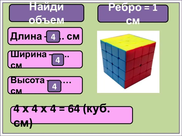 Найди объем 4 х 4 х 4 = 64 (куб. см)