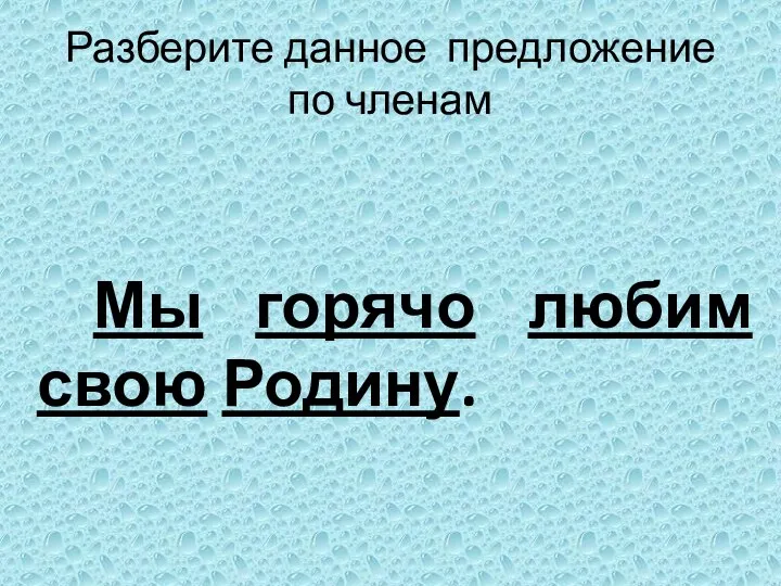 Разберите данное предложение по членам Мы горячо любим свою Родину.