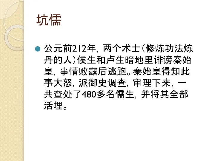 坑儒 公元前212年，两个术士（修炼功法炼丹的人）侯生和卢生暗地里诽谤秦始皇，事情败露后逃跑。秦始皇得知此事大怒，派御史调查，审理下来，一共查处了480多名儒生，并将其全部活埋。