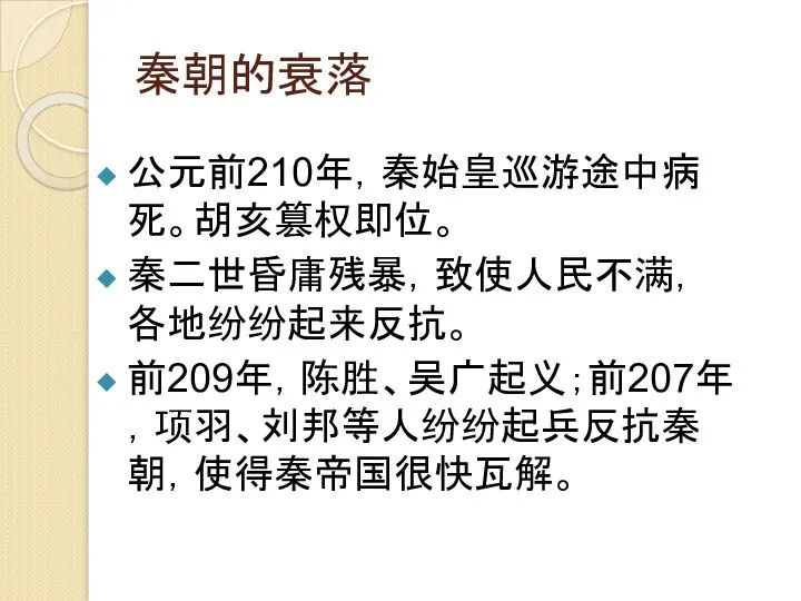 秦朝的衰落 公元前210年，秦始皇巡游途中病死。胡亥篡权即位。 秦二世昏庸残暴，致使人民不满，各地纷纷起来反抗。 前209年，陈胜、吴广起义；前207年，项羽、刘邦等人纷纷起兵反抗秦朝，使得秦帝国很快瓦解。