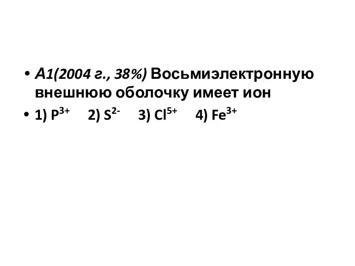 А1(2004 г., 38%) Восьмиэлектронную внешнюю оболочку имеет ион 1) P3+ 2) S2- 3) Cl5+ 4) Fe3+