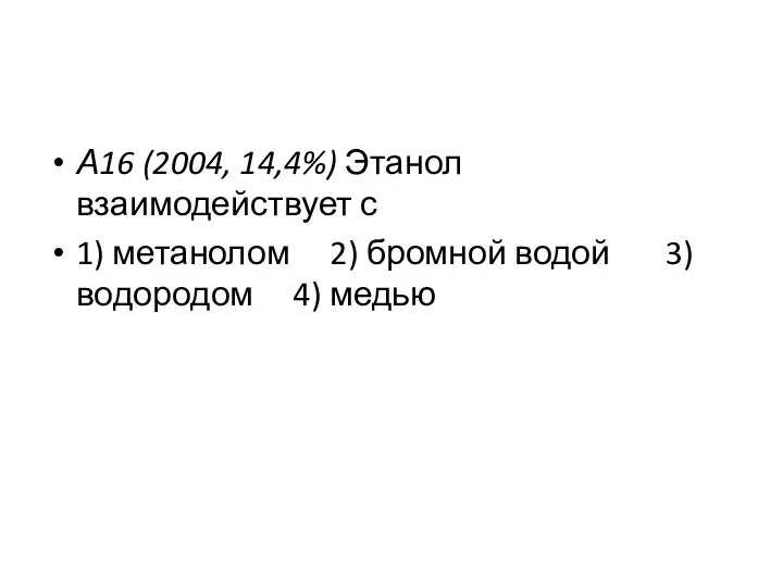 А16 (2004, 14,4%) Этанол взаимодействует с 1) метанолом 2) бромной водой 3) водородом 4) медью