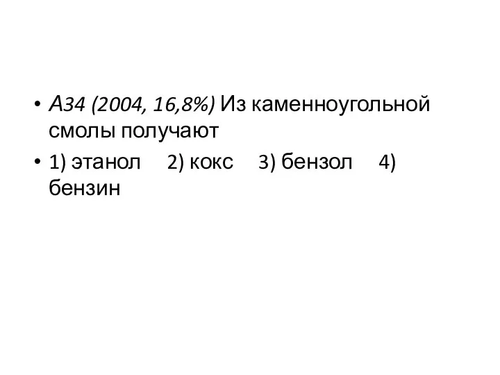 А34 (2004, 16,8%) Из каменноугольной смолы получают 1) этанол 2) кокс 3) бензол 4) бензин