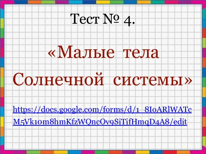 Тест № 4. «Малые тела Солнечной системы» https://docs.google.com/forms/d/1_8IoARlWATcM5Vk10m8hmKfzWQncOv9SiTifHmqD4A8/edit