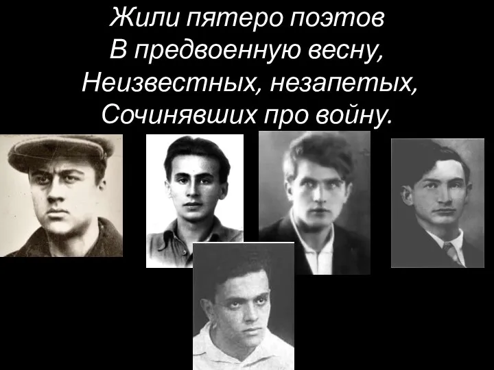 Жили пятеро поэтов В предвоенную весну, Неизвестных, незапетых, Сочинявших про войну.