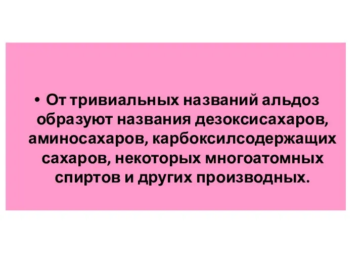 От тривиальных названий альдоз образуют названия дезоксисахаров, аминосахаров, карбоксилсодержащих сахаров, некоторых многоатомных спиртов и других производных.